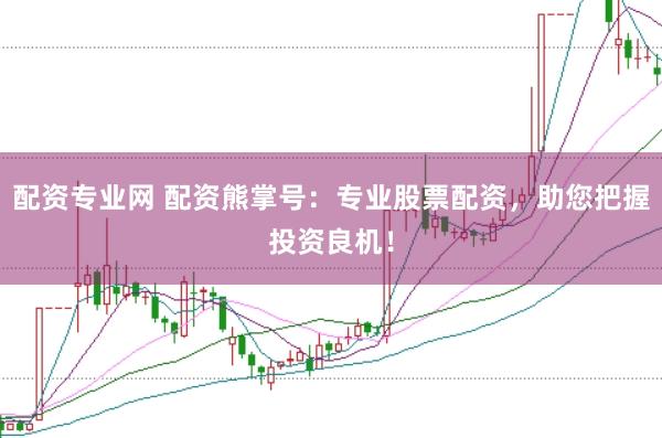 配资专业网 配资熊掌号：专业股票配资，助您把握投资良机！