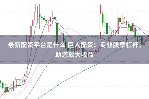 最新配资平台是什么 巨人配资：专业股票杠杆，助您放大收益
