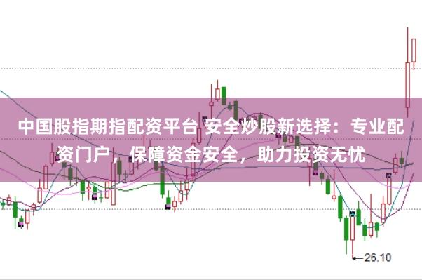 中国股指期指配资平台 安全炒股新选择：专业配资门户，保障资金安全，助力投资无忧