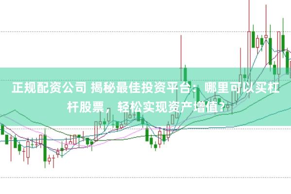 正规配资公司 揭秘最佳投资平台：哪里可以买杠杆股票，轻松实现资产增值？