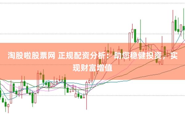 淘股啦股票网 正规配资分析：助您稳健投资，实现财富增值