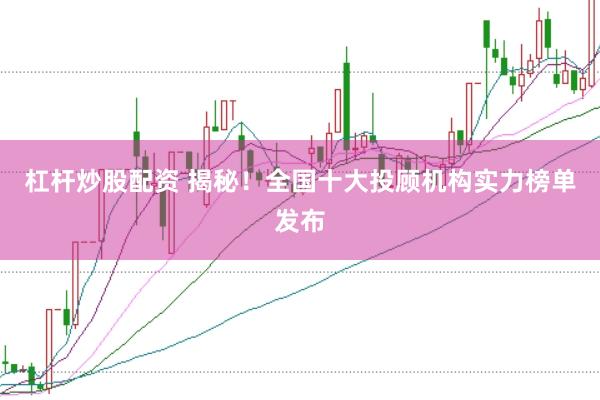 杠杆炒股配资 揭秘！全国十大投顾机构实力榜单发布
