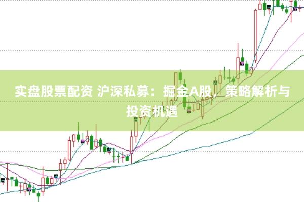 实盘股票配资 沪深私募：掘金A股，策略解析与投资机遇