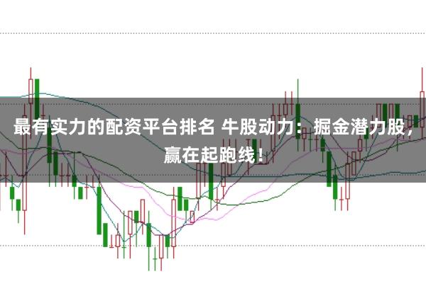 最有实力的配资平台排名 牛股动力：掘金潜力股，赢在起跑线！