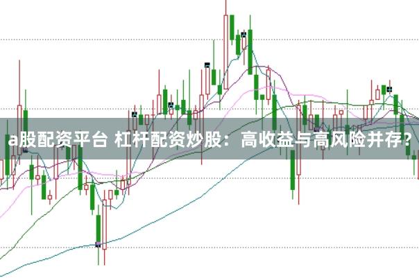 a股配资平台 杠杆配资炒股：高收益与高风险并存？