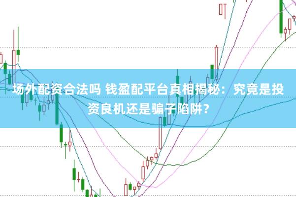场外配资合法吗 钱盈配平台真相揭秘：究竟是投资良机还是骗子陷阱？