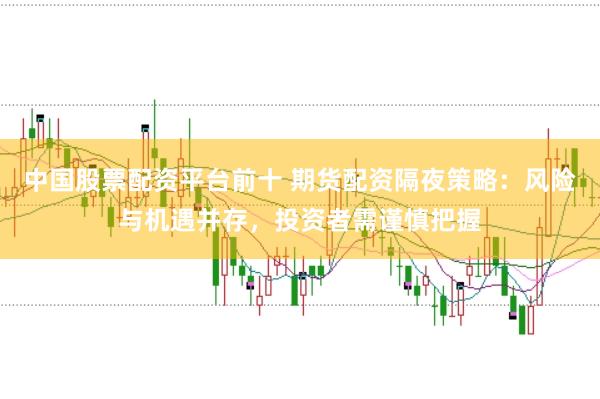 中国股票配资平台前十 期货配资隔夜策略：风险与机遇并存，投资者需谨慎把握