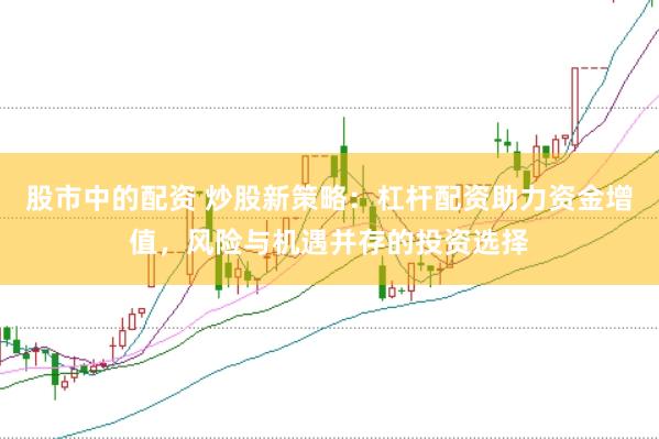 股市中的配资 炒股新策略：杠杆配资助力资金增值，风险与机遇并存的投资选择