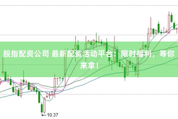 股指配资公司 最新配资活动平台：限时福利，等你来拿！
