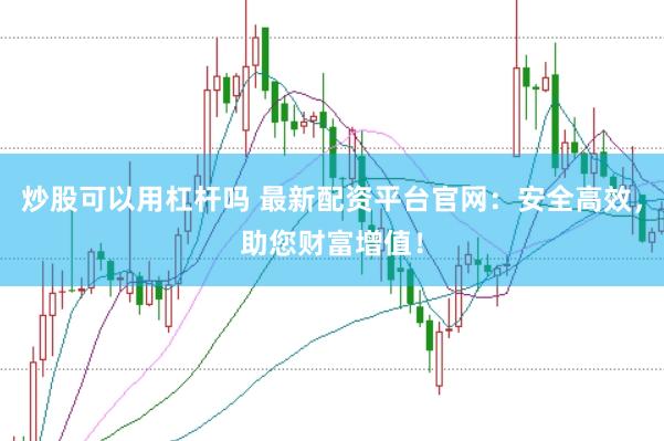 炒股可以用杠杆吗 最新配资平台官网：安全高效，助您财富增值！