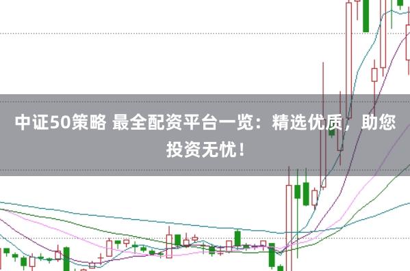 中证50策略 最全配资平台一览：精选优质，助您投资无忧！