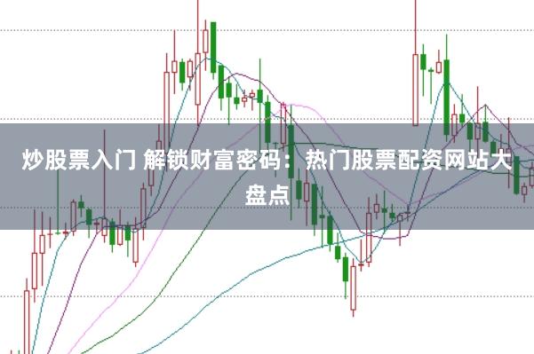 炒股票入门 解锁财富密码：热门股票配资网站大盘点