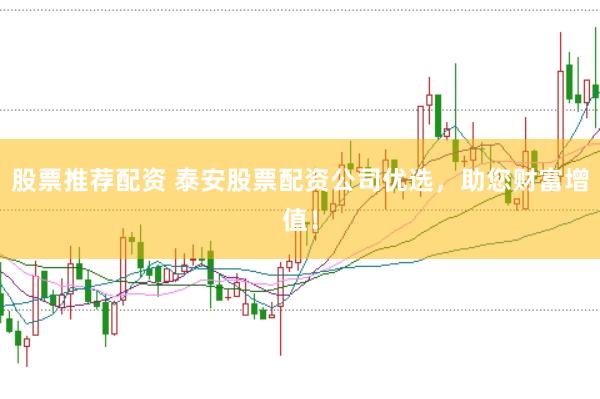 股票推荐配资 泰安股票配资公司优选，助您财富增值！
