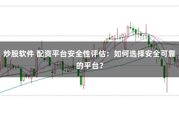 炒股软件 配资平台安全性评估：如何选择安全可靠的平台？