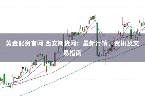 黄金配资官网 西安期货网：最新行情、资讯及交易指南