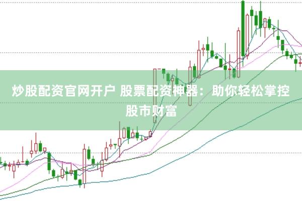 炒股配资官网开户 股票配资神器：助你轻松掌控股市财富