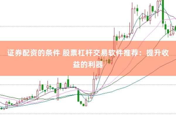 证券配资的条件 股票杠杆交易软件推荐：提升收益的利器