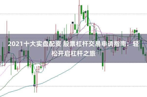 2021十大实盘配资 股票杠杆交易申请指南：轻松开启杠杆之旅