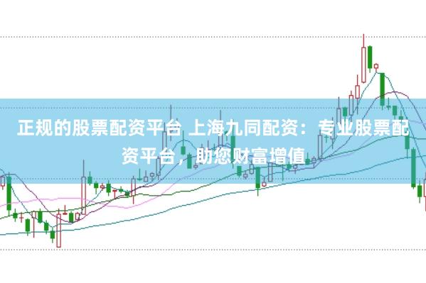 正规的股票配资平台 上海九同配资：专业股票配资平台，助您财富增值