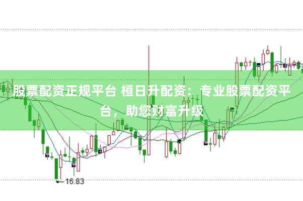 股票配资正规平台 桓日升配资：专业股票配资平台，助您财富升级