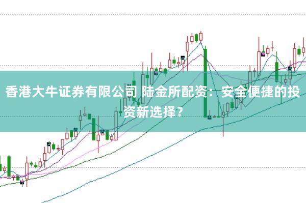 香港大牛证券有限公司 陆金所配资：安全便捷的投资新选择？