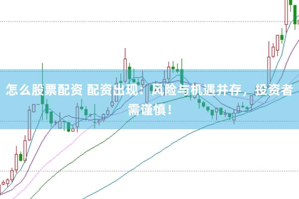 怎么股票配资 配资出现：风险与机遇并存，投资者需谨慎！