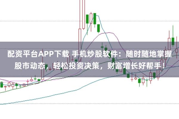 配资平台APP下载 手机炒股软件：随时随地掌握股市动态，轻松投资决策，财富增长好帮手！
