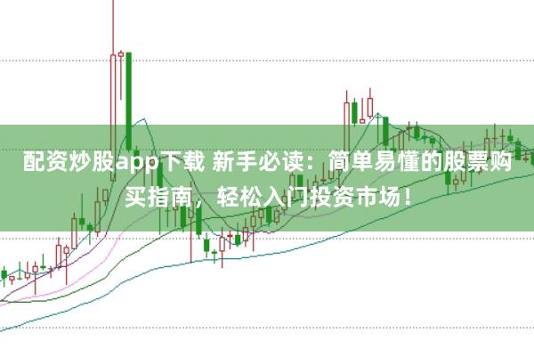 配资炒股app下载 新手必读：简单易懂的股票购买指南，轻松入门投资市场！