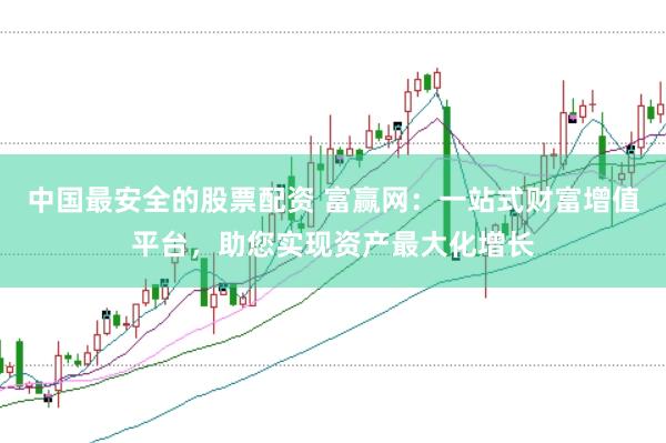 中国最安全的股票配资 富赢网：一站式财富增值平台，助您实现资产最大化增长