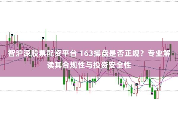 智沪深股票配资平台 163操盘是否正规？专业解读其合规性与投资安全性