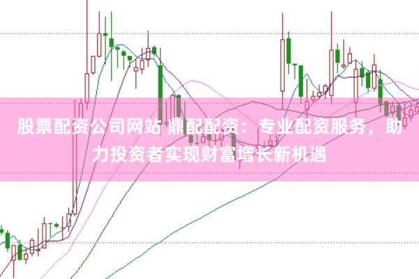 股票配资公司网站 鼎配配资：专业配资服务，助力投资者实现财富增长新机遇
