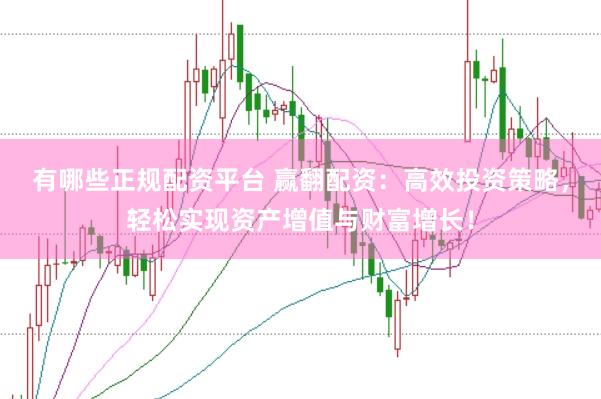 有哪些正规配资平台 赢翻配资：高效投资策略，轻松实现资产增值与财富增长！