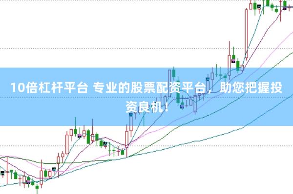 10倍杠杆平台 专业的股票配资平台，助您把握投资良机！