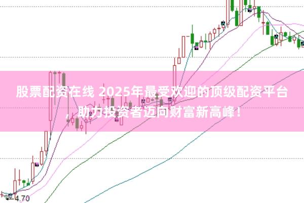股票配资在线 2025年最受欢迎的顶级配资平台，助力投资者迈向财富新高峰！
