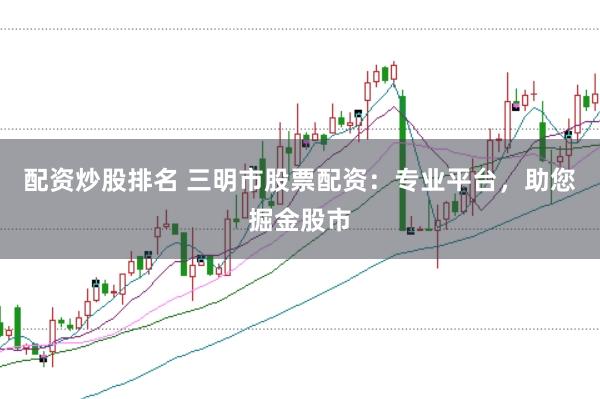 配资炒股排名 三明市股票配资：专业平台，助您掘金股市