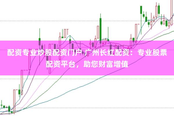 配资专业炒股配资门户 广州长红配资：专业股票配资平台，助您财富增值