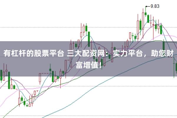 有杠杆的股票平台 三大配资网：实力平台，助您财富增值！
