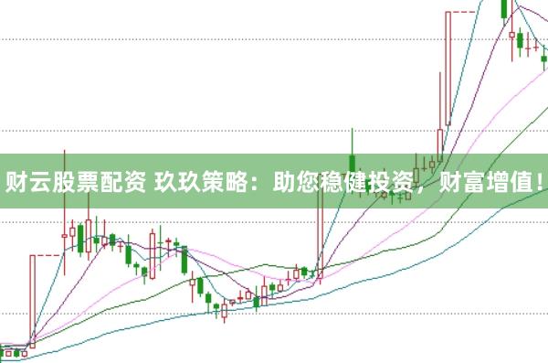 财云股票配资 玖玖策略：助您稳健投资，财富增值！