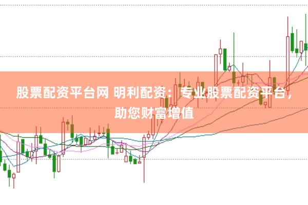 股票配资平台网 明利配资：专业股票配资平台，助您财富增值