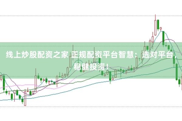 线上炒股配资之家 正规配资平台智慧：选对平台，稳健投资！