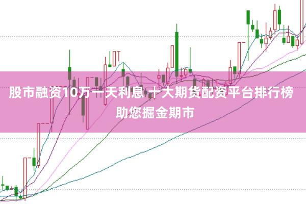股市融资10万一天利息 十大期货配资平台排行榜  助您掘金期市