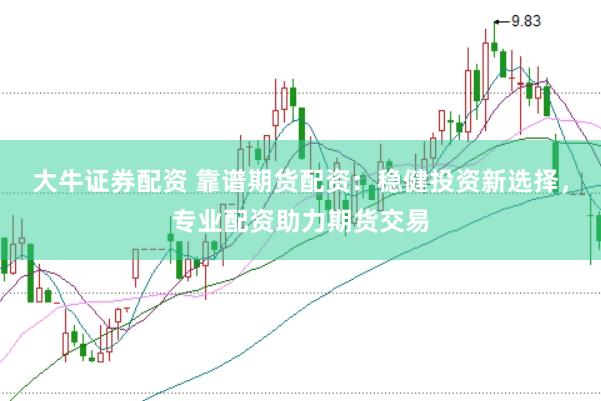 大牛证券配资 靠谱期货配资：稳健投资新选择，专业配资助力期货交易