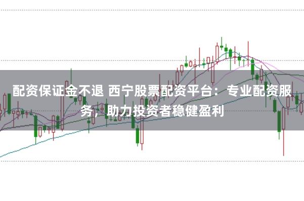 配资保证金不退 西宁股票配资平台：专业配资服务，助力投资者稳健盈利