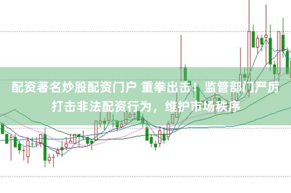 配资著名炒股配资门户 重拳出击！监管部门严厉打击非法配资行为，维护市场秩序