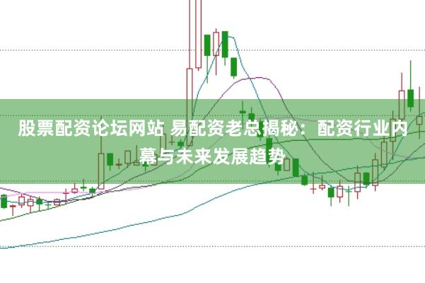 股票配资论坛网站 易配资老总揭秘：配资行业内幕与未来发展趋势