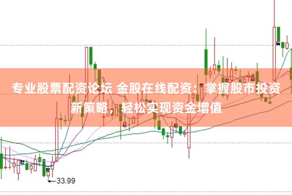 专业股票配资论坛 金股在线配资：掌握股市投资新策略，轻松实现资金增值