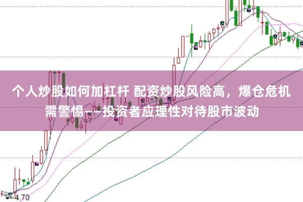 个人炒股如何加杠杆 配资炒股风险高，爆仓危机需警惕——投资者应理性对待股市波动