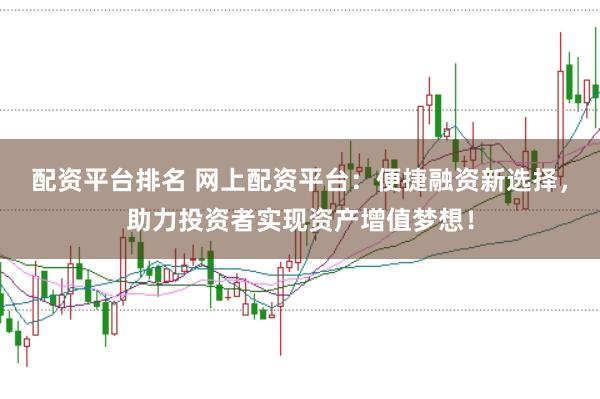 配资平台排名 网上配资平台：便捷融资新选择，助力投资者实现资产增值梦想！