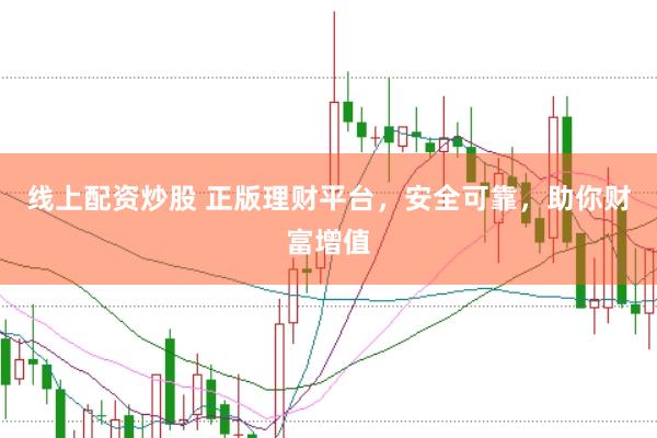 线上配资炒股 正版理财平台，安全可靠，助你财富增值