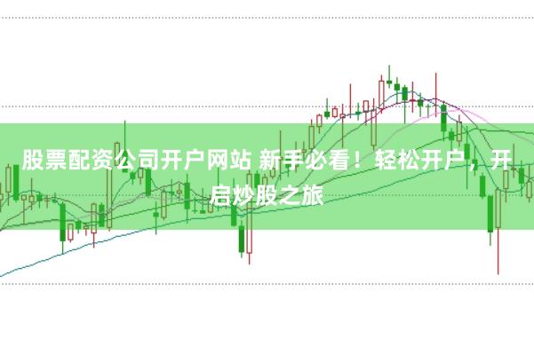 股票配资公司开户网站 新手必看！轻松开户，开启炒股之旅